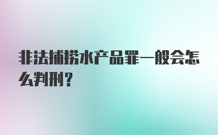 非法捕捞水产品罪一般会怎么判刑？