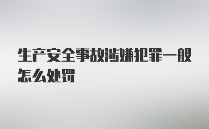 生产安全事故涉嫌犯罪一般怎么处罚