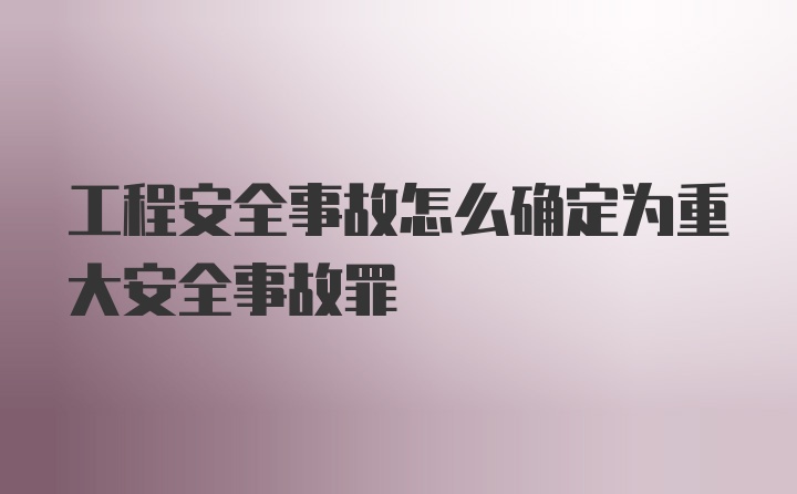 工程安全事故怎么确定为重大安全事故罪