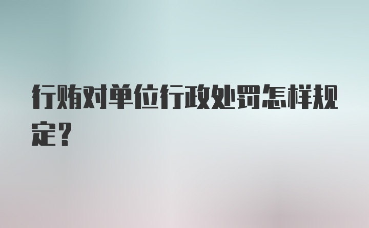 行贿对单位行政处罚怎样规定？