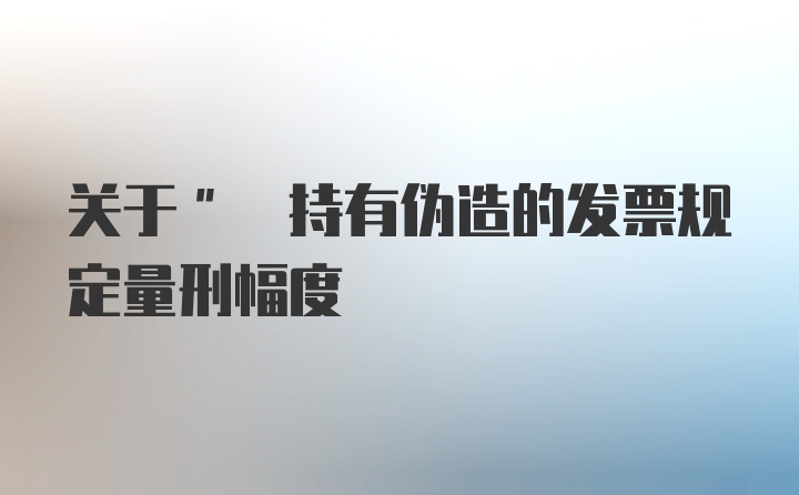 关于" 持有伪造的发票规定量刑幅度