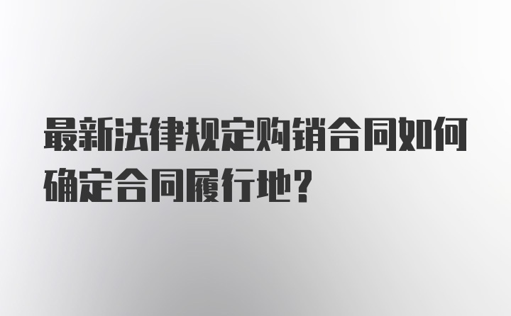 最新法律规定购销合同如何确定合同履行地？