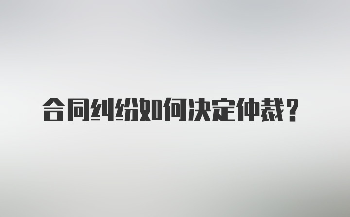 合同纠纷如何决定仲裁？