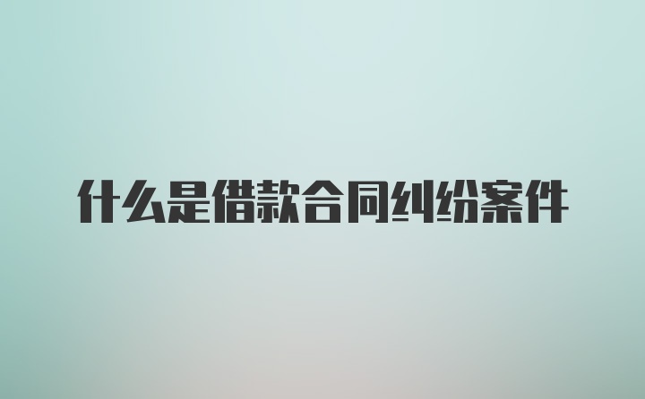 什么是借款合同纠纷案件