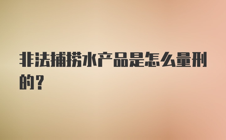 非法捕捞水产品是怎么量刑的？