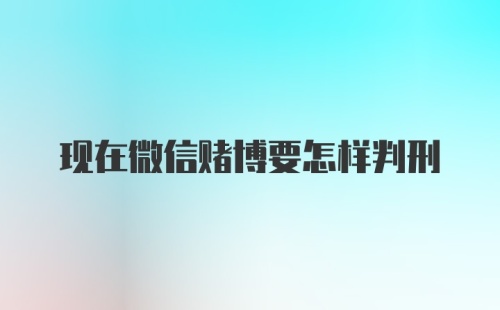 现在微信赌博要怎样判刑