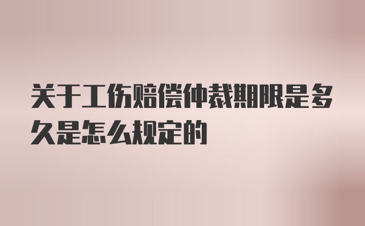 关于工伤赔偿仲裁期限是多久是怎么规定的