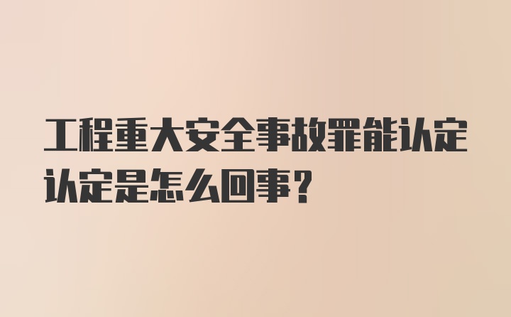 工程重大安全事故罪能认定认定是怎么回事？