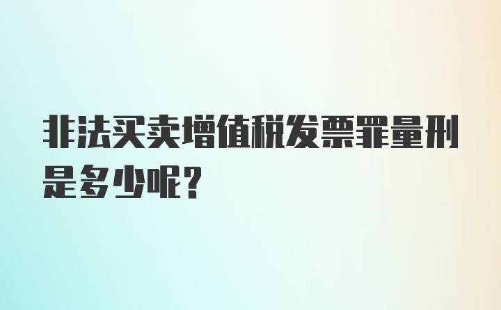 非法买卖增值税发票罪量刑是多少呢？