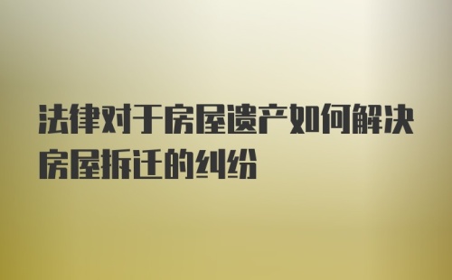 法律对于房屋遗产如何解决房屋拆迁的纠纷