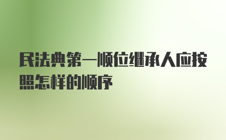 民法典第一顺位继承人应按照怎样的顺序