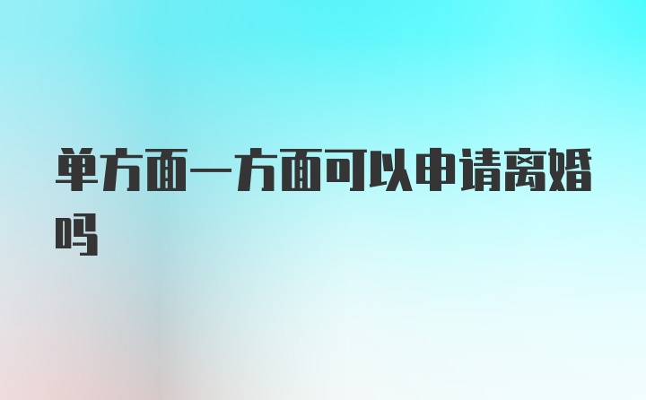 单方面一方面可以申请离婚吗