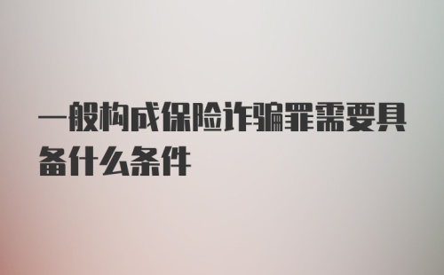 一般构成保险诈骗罪需要具备什么条件