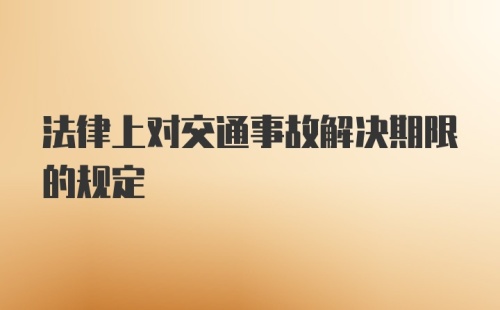 法律上对交通事故解决期限的规定