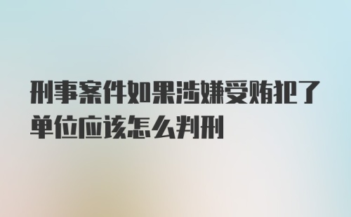 刑事案件如果涉嫌受贿犯了单位应该怎么判刑