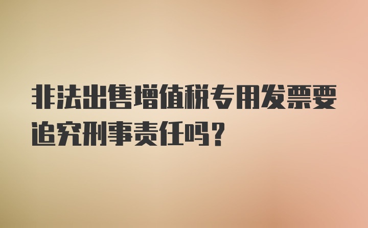 非法出售增值税专用发票要追究刑事责任吗?