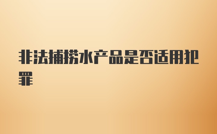 非法捕捞水产品是否适用犯罪