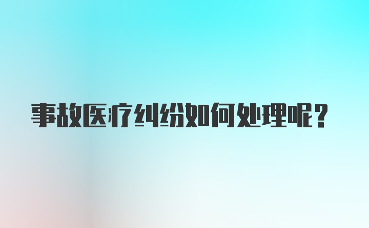 事故医疗纠纷如何处理呢？