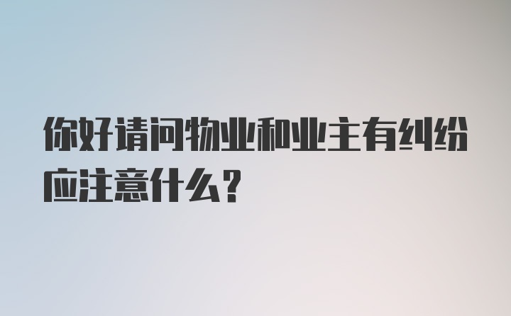 你好请问物业和业主有纠纷应注意什么？