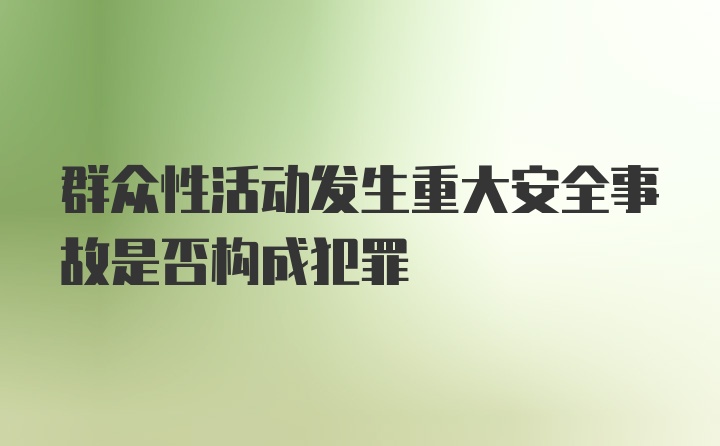 群众性活动发生重大安全事故是否构成犯罪