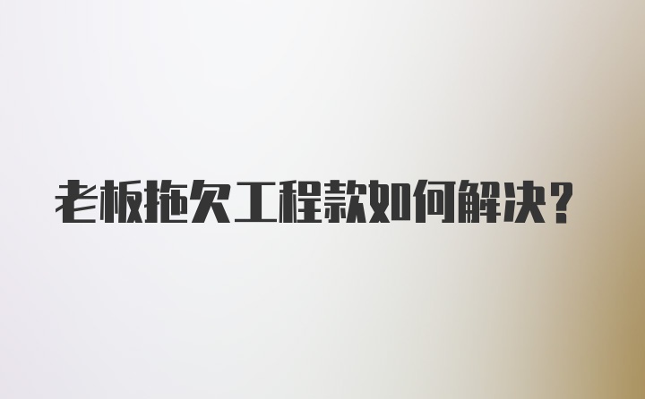 老板拖欠工程款如何解决？