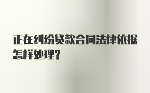 正在纠纷贷款合同法律依据怎样处理？