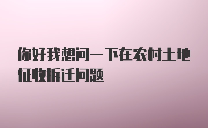 你好我想问一下在农村土地征收拆迁问题