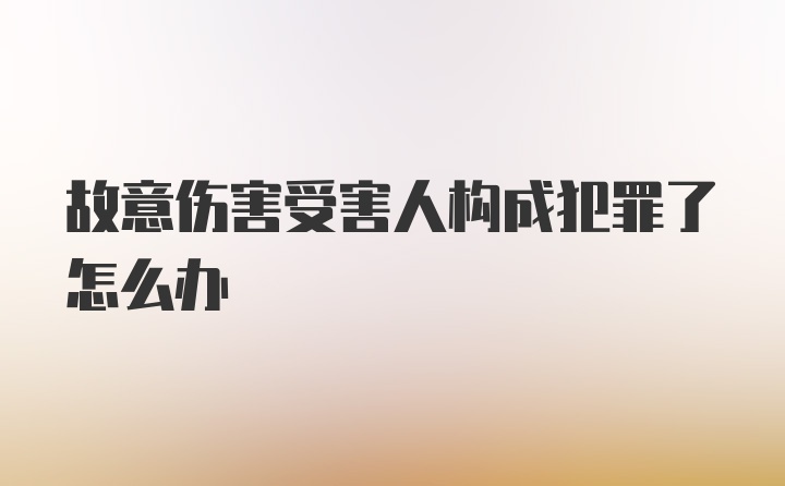 故意伤害受害人构成犯罪了怎么办