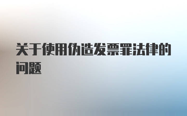 关于使用伪造发票罪法律的问题