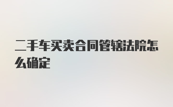 二手车买卖合同管辖法院怎么确定