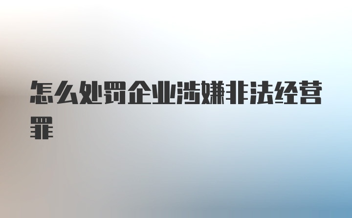 怎么处罚企业涉嫌非法经营罪