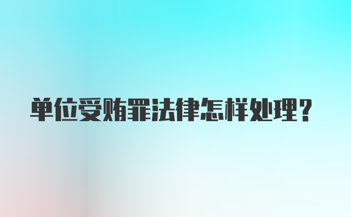 单位受贿罪法律怎样处理？