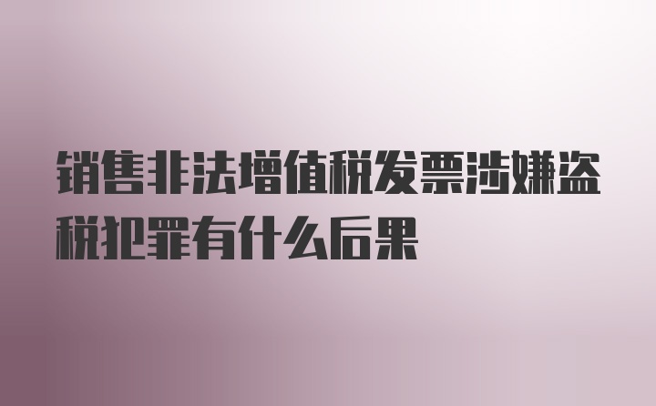 销售非法增值税发票涉嫌盗税犯罪有什么后果