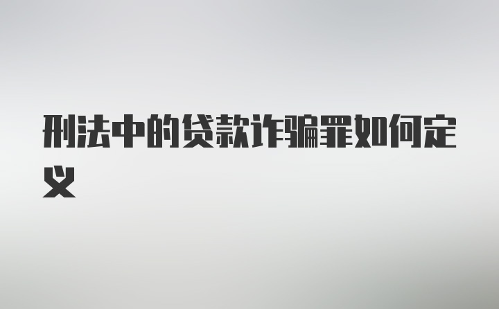 刑法中的贷款诈骗罪如何定义