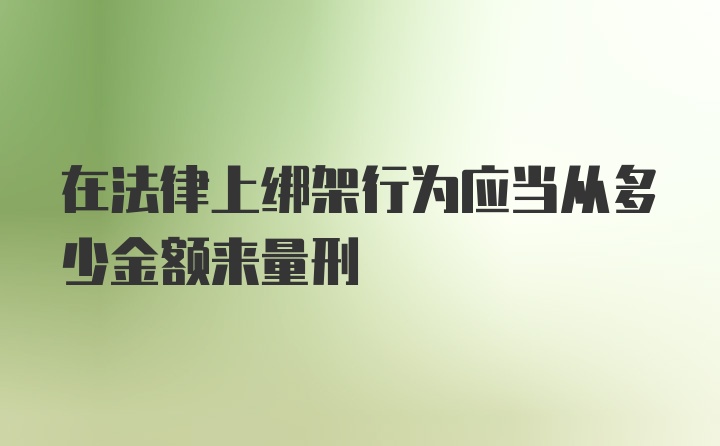 在法律上绑架行为应当从多少金额来量刑