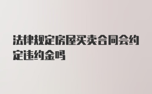 法律规定房屋买卖合同会约定违约金吗