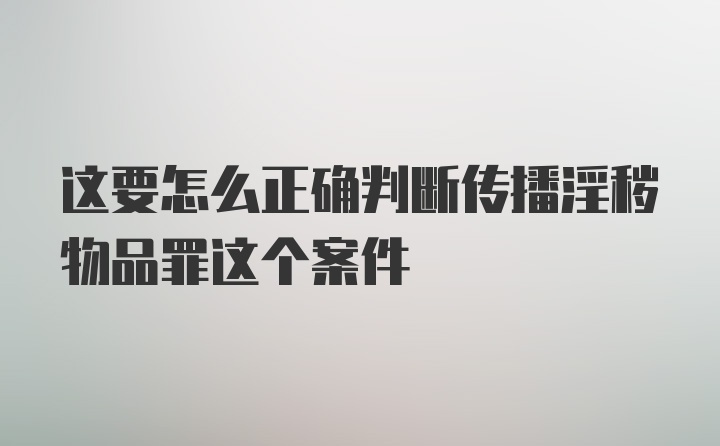 这要怎么正确判断传播淫秽物品罪这个案件