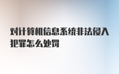 对计算机信息系统非法侵入犯罪怎么处罚