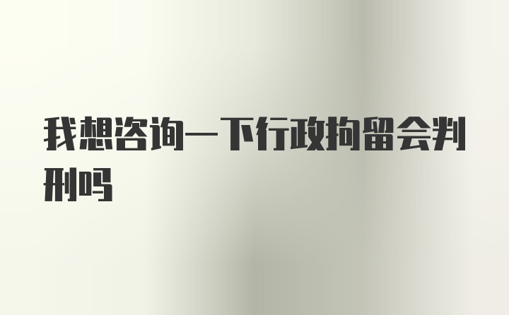 我想咨询一下行政拘留会判刑吗