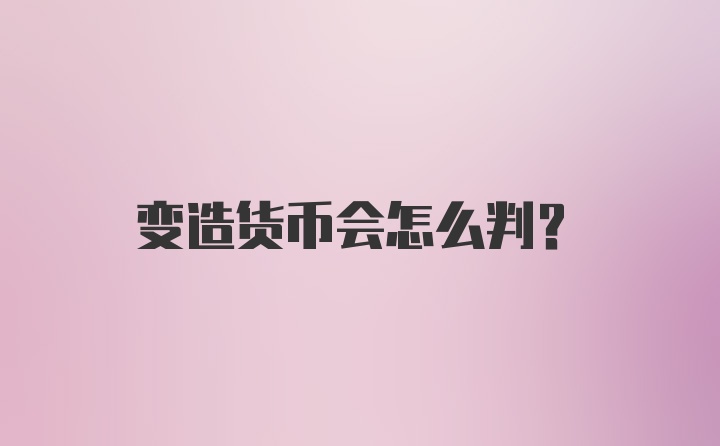 变造货币会怎么判？