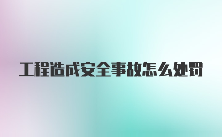 工程造成安全事故怎么处罚