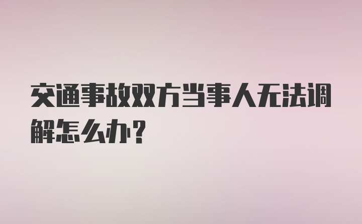 交通事故双方当事人无法调解怎么办？