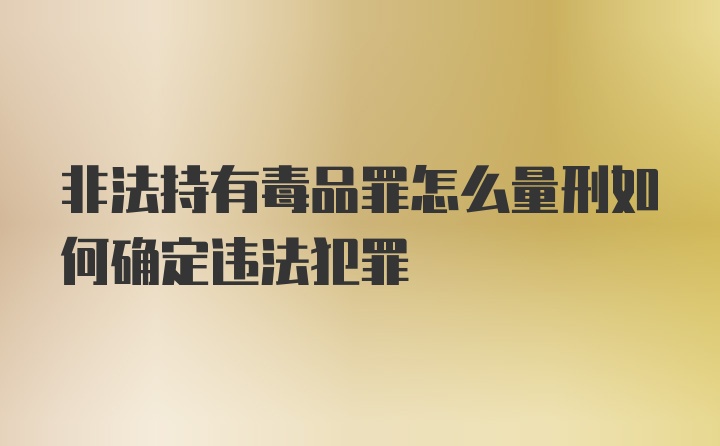 非法持有毒品罪怎么量刑如何确定违法犯罪