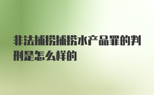 非法捕捞捕捞水产品罪的判刑是怎么样的