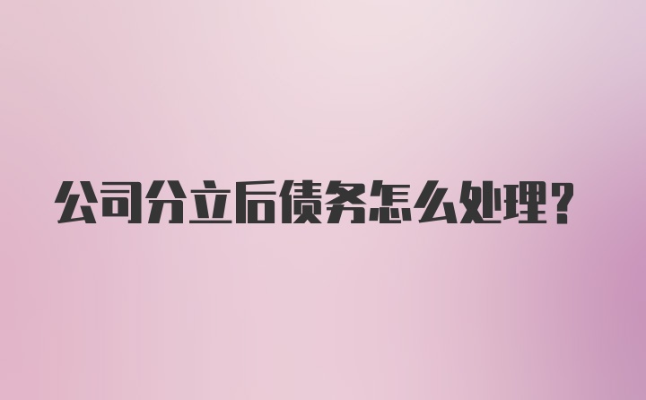 公司分立后债务怎么处理？