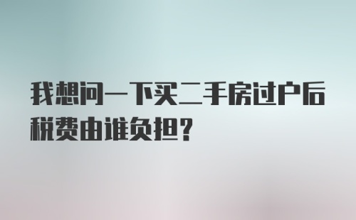 我想问一下买二手房过户后税费由谁负担？