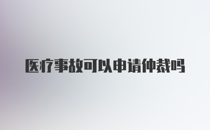 医疗事故可以申请仲裁吗