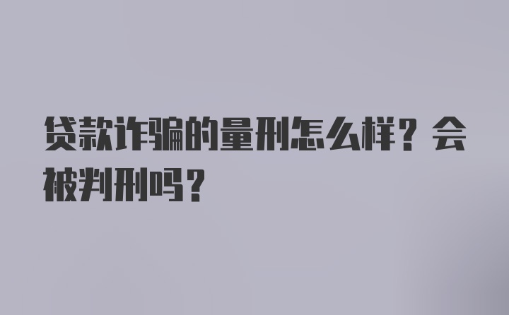 贷款诈骗的量刑怎么样?会被判刑吗?