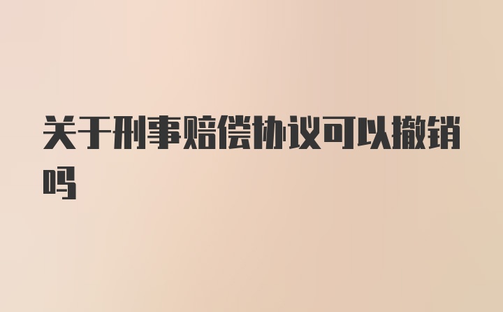 关于刑事赔偿协议可以撤销吗