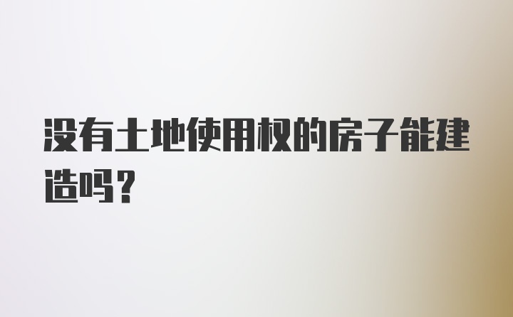 没有土地使用权的房子能建造吗？